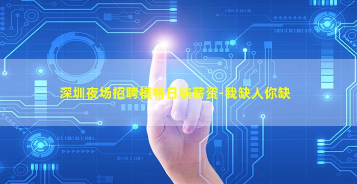 深圳夜场招聘模特日结薪资-我缺人你缺